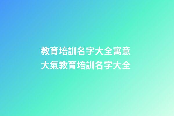 教育培訓名字大全寓意 大氣教育培訓名字大全